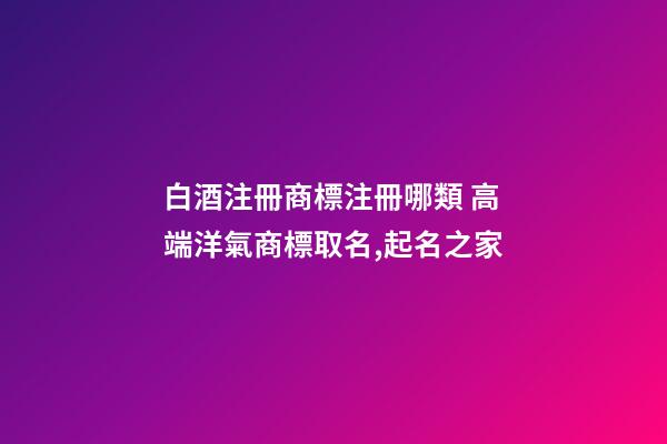 白酒注冊商標注冊哪類 高端洋氣商標取名,起名之家-第1張-商標起名-玄機派